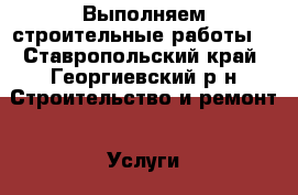 Выполняем строительные работы  - Ставропольский край, Георгиевский р-н Строительство и ремонт » Услуги   . Ставропольский край